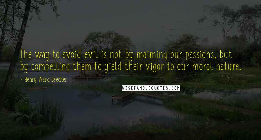 Henry Ward Beecher Quotes: The way to avoid evil is not by maiming our passions, but by compelling them to yield their vigor to our moral nature.