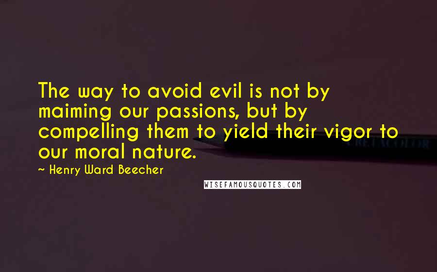 Henry Ward Beecher Quotes: The way to avoid evil is not by maiming our passions, but by compelling them to yield their vigor to our moral nature.