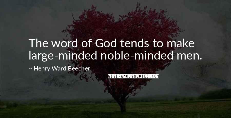 Henry Ward Beecher Quotes: The word of God tends to make large-minded noble-minded men.