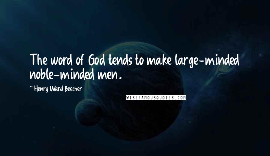 Henry Ward Beecher Quotes: The word of God tends to make large-minded noble-minded men.
