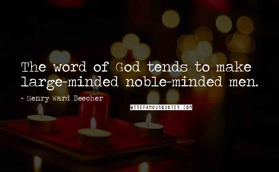 Henry Ward Beecher Quotes: The word of God tends to make large-minded noble-minded men.