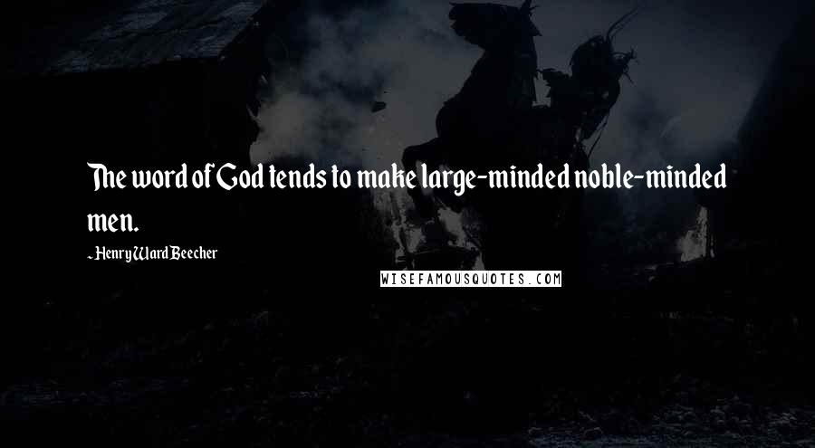 Henry Ward Beecher Quotes: The word of God tends to make large-minded noble-minded men.