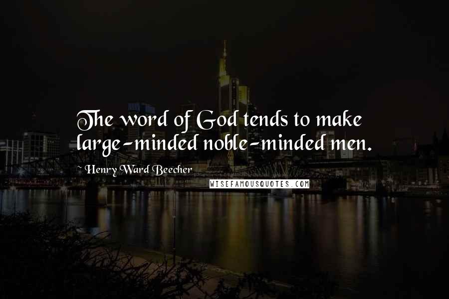 Henry Ward Beecher Quotes: The word of God tends to make large-minded noble-minded men.