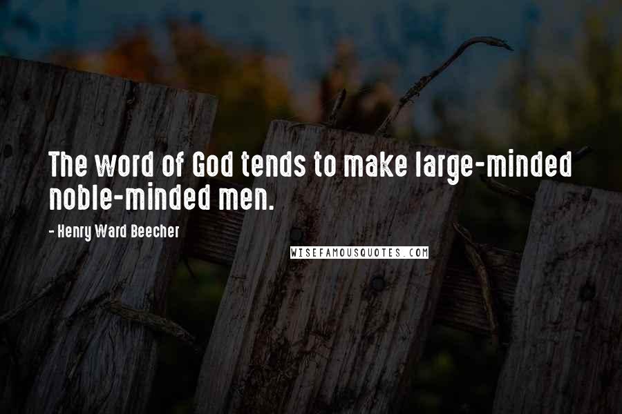 Henry Ward Beecher Quotes: The word of God tends to make large-minded noble-minded men.