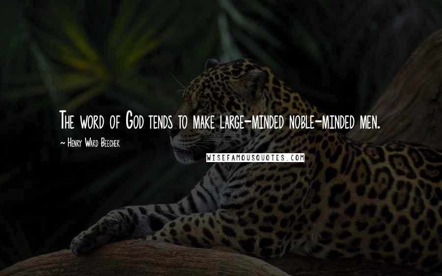 Henry Ward Beecher Quotes: The word of God tends to make large-minded noble-minded men.