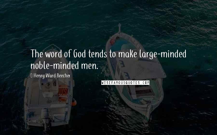 Henry Ward Beecher Quotes: The word of God tends to make large-minded noble-minded men.