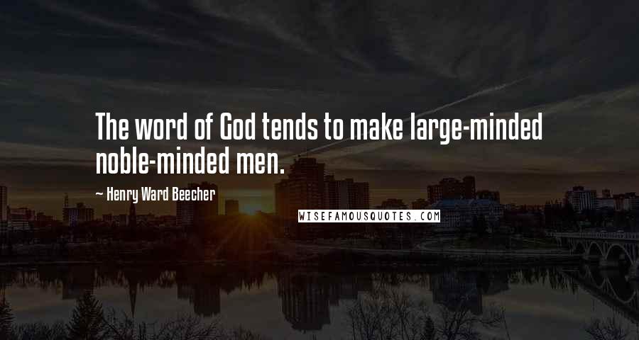 Henry Ward Beecher Quotes: The word of God tends to make large-minded noble-minded men.
