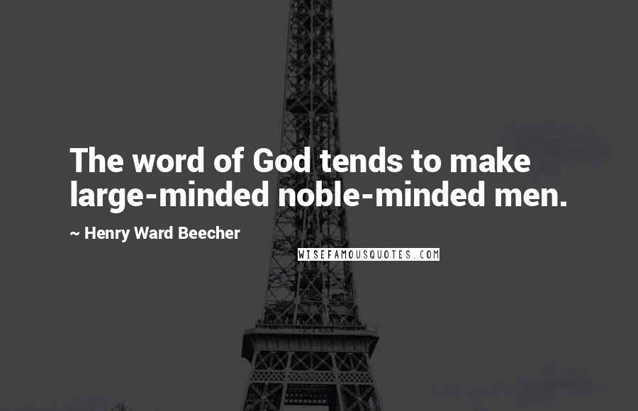 Henry Ward Beecher Quotes: The word of God tends to make large-minded noble-minded men.