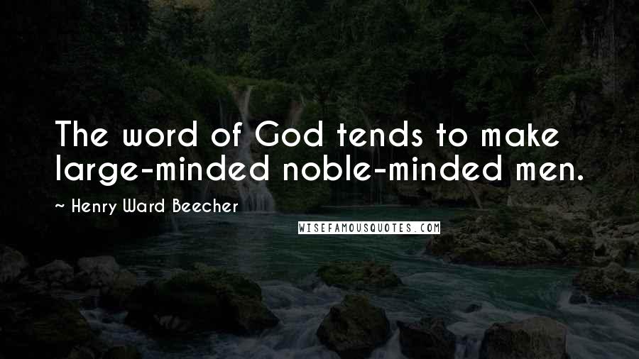 Henry Ward Beecher Quotes: The word of God tends to make large-minded noble-minded men.