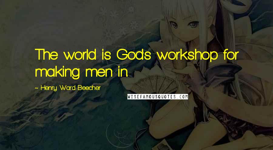 Henry Ward Beecher Quotes: The world is God's workshop for making men in.