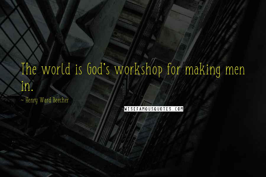 Henry Ward Beecher Quotes: The world is God's workshop for making men in.