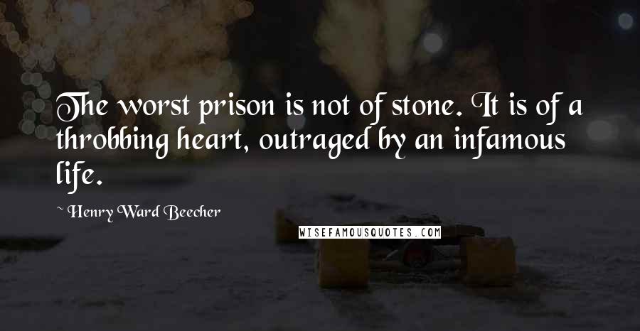 Henry Ward Beecher Quotes: The worst prison is not of stone. It is of a throbbing heart, outraged by an infamous life.