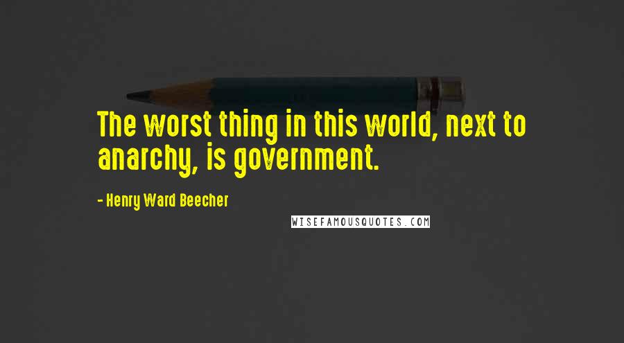 Henry Ward Beecher Quotes: The worst thing in this world, next to anarchy, is government.