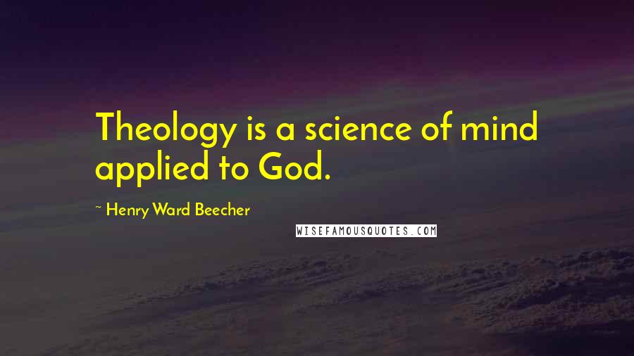 Henry Ward Beecher Quotes: Theology is a science of mind applied to God.