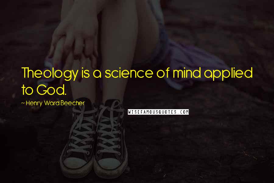 Henry Ward Beecher Quotes: Theology is a science of mind applied to God.