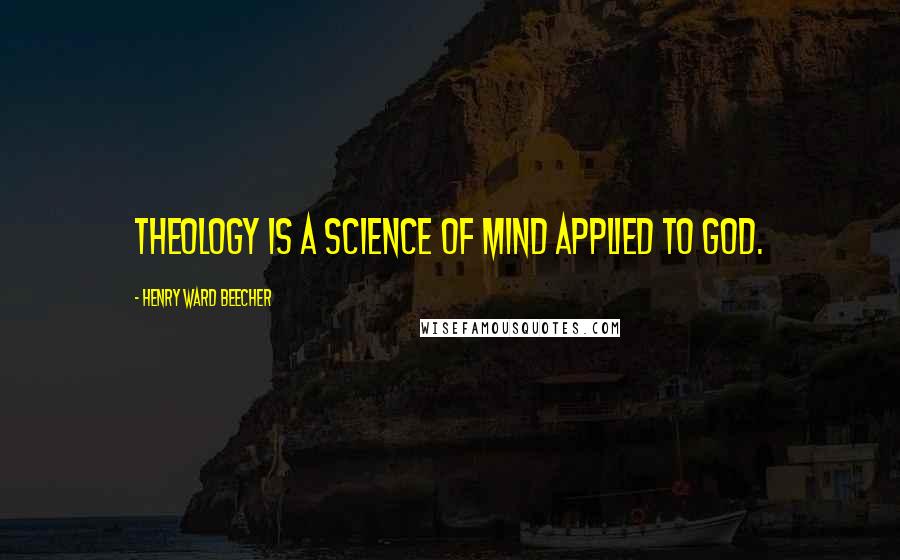 Henry Ward Beecher Quotes: Theology is a science of mind applied to God.