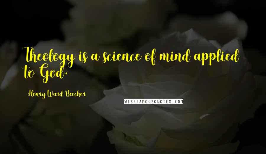 Henry Ward Beecher Quotes: Theology is a science of mind applied to God.