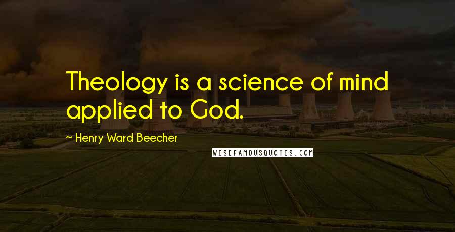 Henry Ward Beecher Quotes: Theology is a science of mind applied to God.