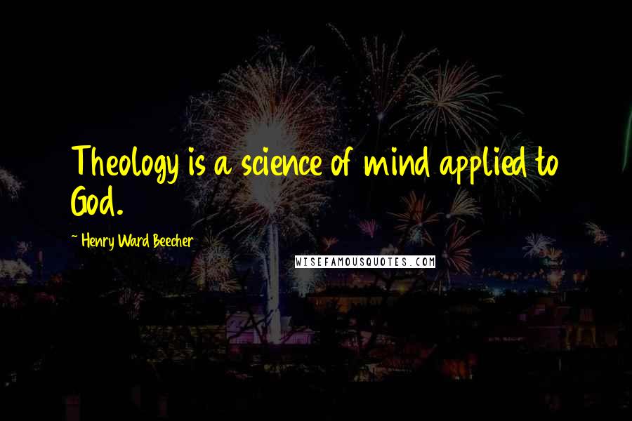 Henry Ward Beecher Quotes: Theology is a science of mind applied to God.