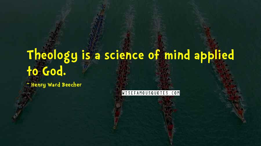 Henry Ward Beecher Quotes: Theology is a science of mind applied to God.
