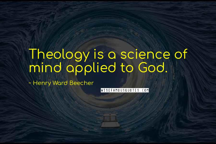 Henry Ward Beecher Quotes: Theology is a science of mind applied to God.