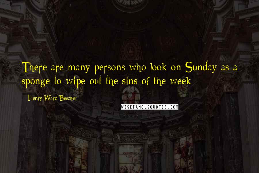 Henry Ward Beecher Quotes: There are many persons who look on Sunday as a sponge to wipe out the sins of the week