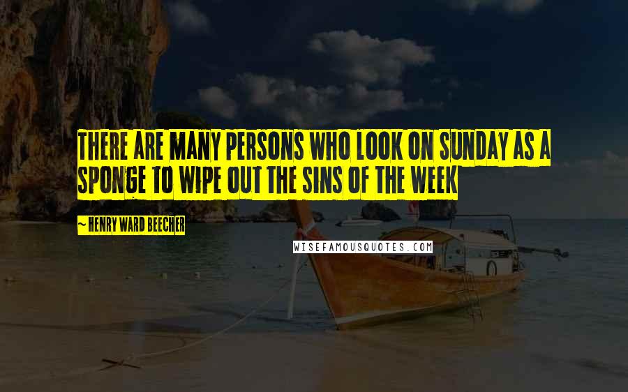 Henry Ward Beecher Quotes: There are many persons who look on Sunday as a sponge to wipe out the sins of the week