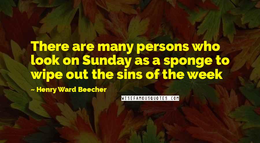 Henry Ward Beecher Quotes: There are many persons who look on Sunday as a sponge to wipe out the sins of the week