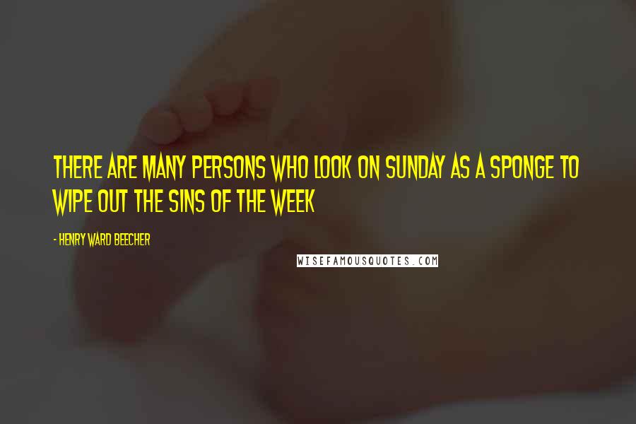 Henry Ward Beecher Quotes: There are many persons who look on Sunday as a sponge to wipe out the sins of the week