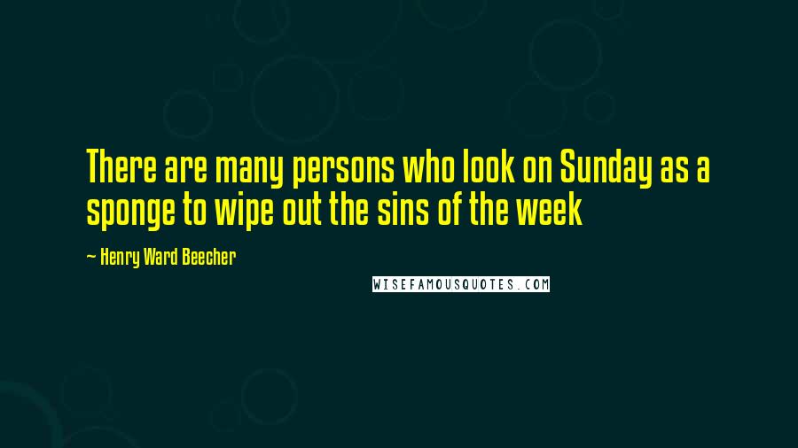 Henry Ward Beecher Quotes: There are many persons who look on Sunday as a sponge to wipe out the sins of the week