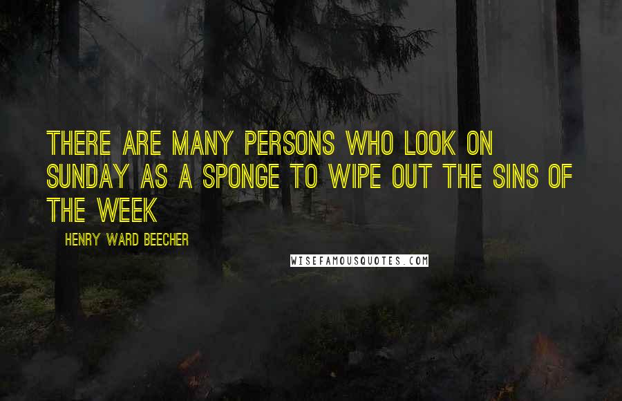 Henry Ward Beecher Quotes: There are many persons who look on Sunday as a sponge to wipe out the sins of the week