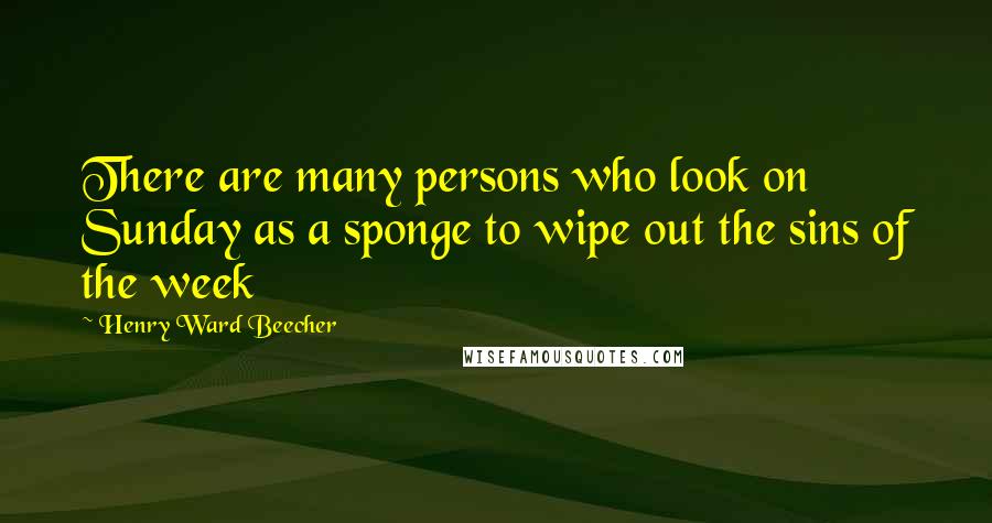 Henry Ward Beecher Quotes: There are many persons who look on Sunday as a sponge to wipe out the sins of the week