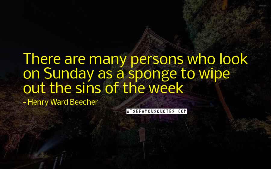 Henry Ward Beecher Quotes: There are many persons who look on Sunday as a sponge to wipe out the sins of the week