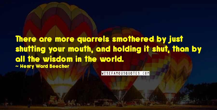 Henry Ward Beecher Quotes: There are more quarrels smothered by just shutting your mouth, and holding it shut, than by all the wisdom in the world.