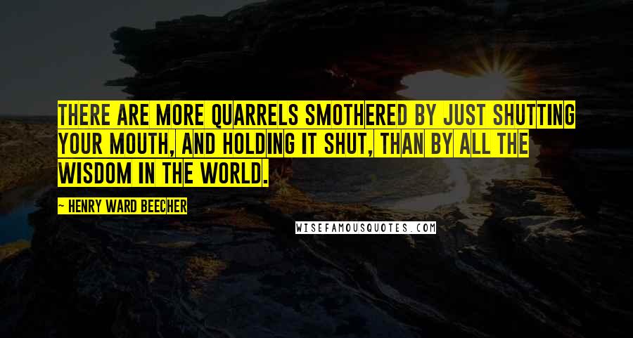 Henry Ward Beecher Quotes: There are more quarrels smothered by just shutting your mouth, and holding it shut, than by all the wisdom in the world.