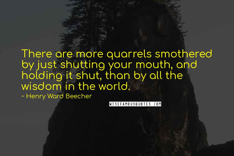 Henry Ward Beecher Quotes: There are more quarrels smothered by just shutting your mouth, and holding it shut, than by all the wisdom in the world.