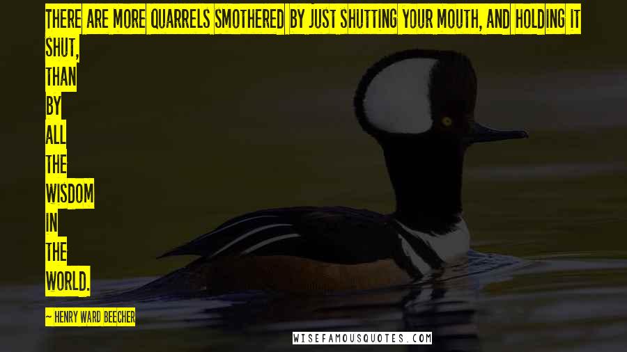 Henry Ward Beecher Quotes: There are more quarrels smothered by just shutting your mouth, and holding it shut, than by all the wisdom in the world.