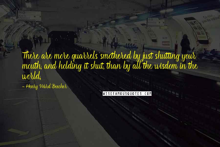 Henry Ward Beecher Quotes: There are more quarrels smothered by just shutting your mouth, and holding it shut, than by all the wisdom in the world.