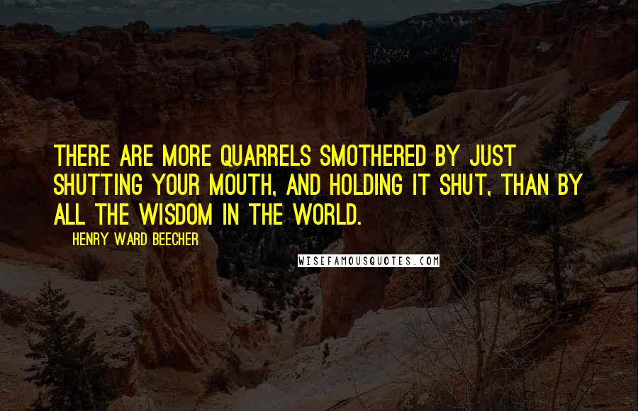 Henry Ward Beecher Quotes: There are more quarrels smothered by just shutting your mouth, and holding it shut, than by all the wisdom in the world.