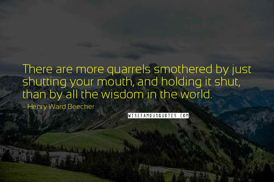 Henry Ward Beecher Quotes: There are more quarrels smothered by just shutting your mouth, and holding it shut, than by all the wisdom in the world.