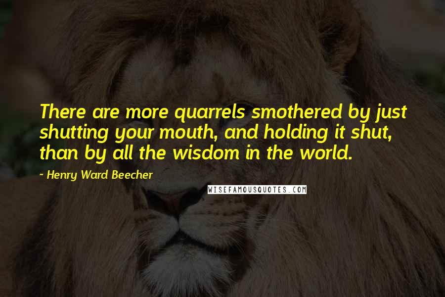 Henry Ward Beecher Quotes: There are more quarrels smothered by just shutting your mouth, and holding it shut, than by all the wisdom in the world.