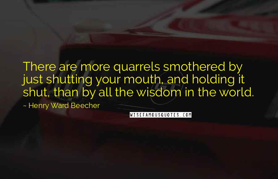 Henry Ward Beecher Quotes: There are more quarrels smothered by just shutting your mouth, and holding it shut, than by all the wisdom in the world.