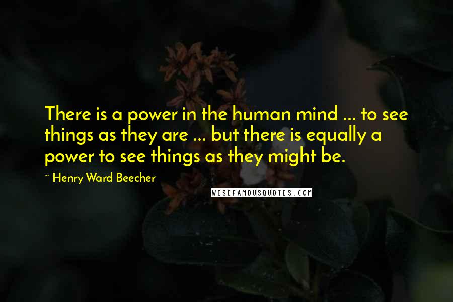 Henry Ward Beecher Quotes: There is a power in the human mind ... to see things as they are ... but there is equally a power to see things as they might be.