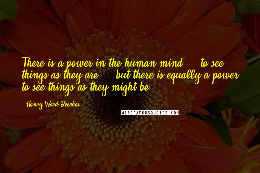 Henry Ward Beecher Quotes: There is a power in the human mind ... to see things as they are ... but there is equally a power to see things as they might be.