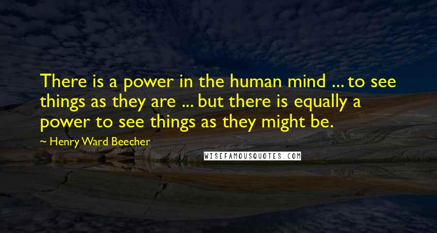 Henry Ward Beecher Quotes: There is a power in the human mind ... to see things as they are ... but there is equally a power to see things as they might be.
