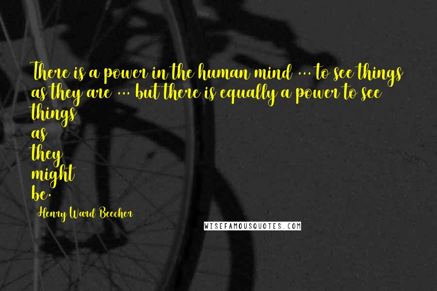 Henry Ward Beecher Quotes: There is a power in the human mind ... to see things as they are ... but there is equally a power to see things as they might be.