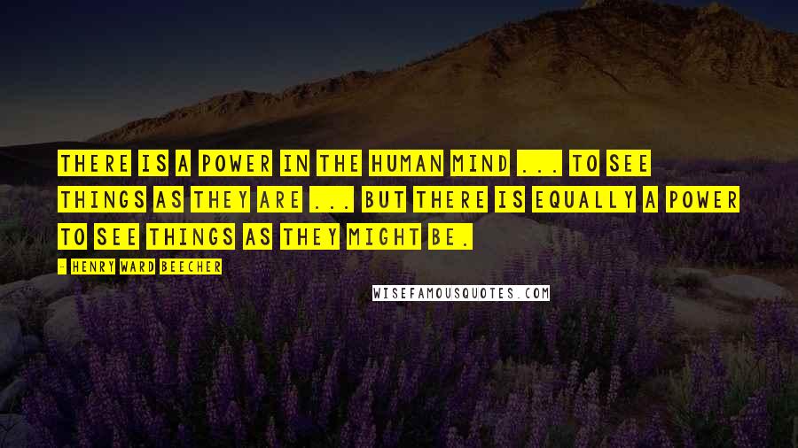 Henry Ward Beecher Quotes: There is a power in the human mind ... to see things as they are ... but there is equally a power to see things as they might be.