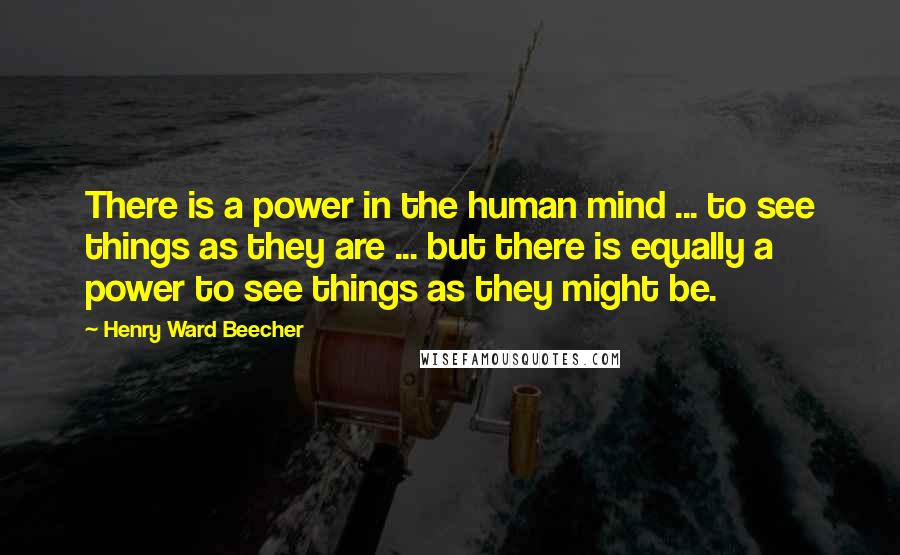 Henry Ward Beecher Quotes: There is a power in the human mind ... to see things as they are ... but there is equally a power to see things as they might be.