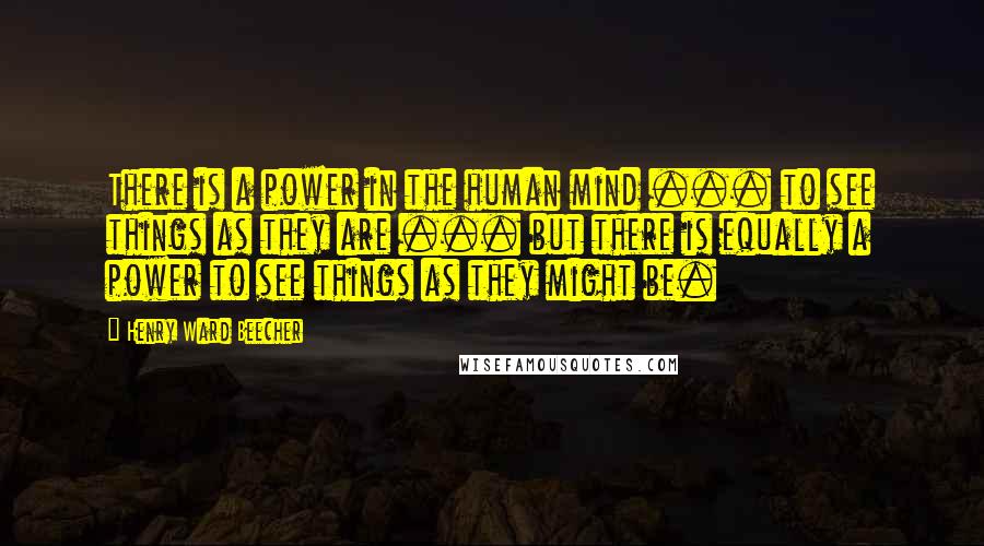 Henry Ward Beecher Quotes: There is a power in the human mind ... to see things as they are ... but there is equally a power to see things as they might be.