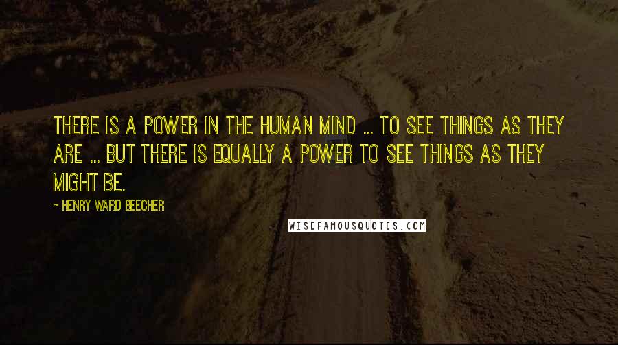 Henry Ward Beecher Quotes: There is a power in the human mind ... to see things as they are ... but there is equally a power to see things as they might be.